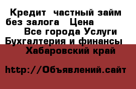 Кредит, частный займ без залога › Цена ­ 3 000 000 - Все города Услуги » Бухгалтерия и финансы   . Хабаровский край